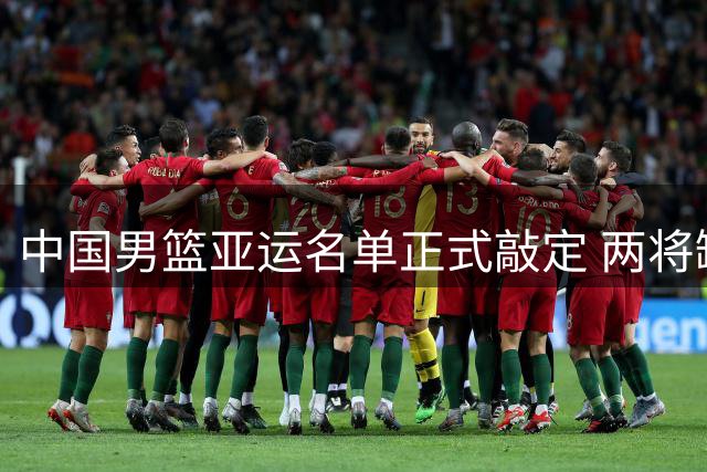 中国男篮亚运名单正式敲定 两将缺席两将回归引关注