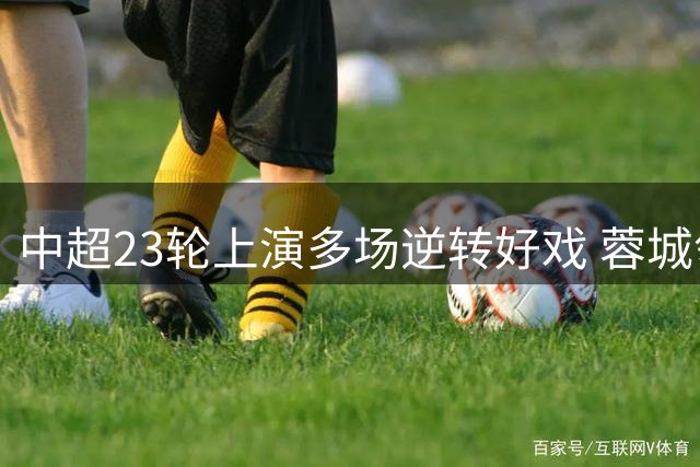 中超23轮上演多场逆转好戏 蓉城领跑优势扩大