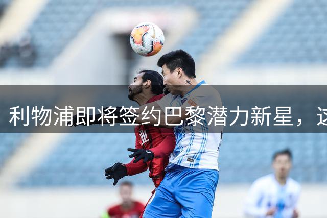 利物浦即将签约巴黎潜力新星，这笔重磅转会难道已经板上钉钉？