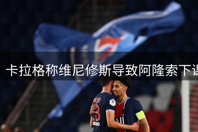 卡拉格称维尼修斯导致阿隆索下课 皇马选择力挺球员