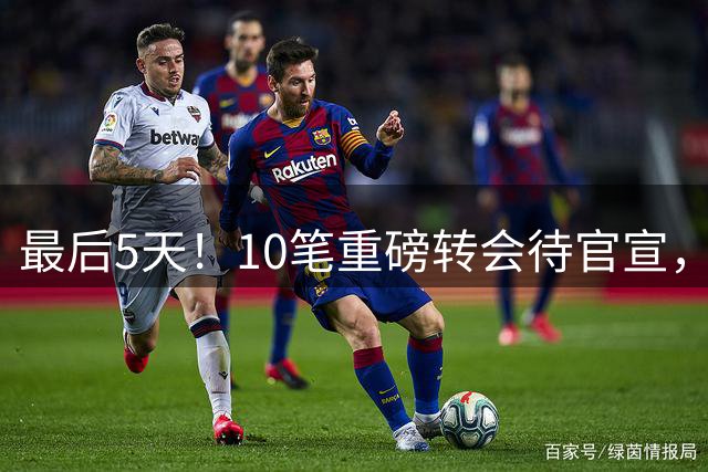 最后5天！10笔重磅转会待官宣，利物浦1.5亿抢人