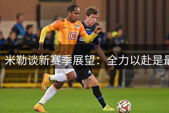 米勒谈新赛季展望：全力以赴是最大优势