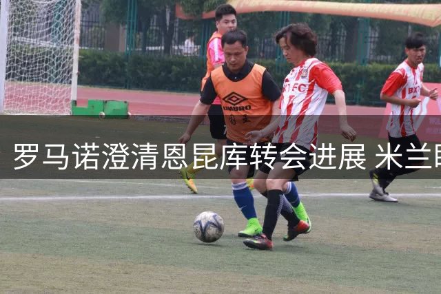 罗马诺澄清恩昆库转会进展 米兰盼其夏窗离队但巴萨未参与