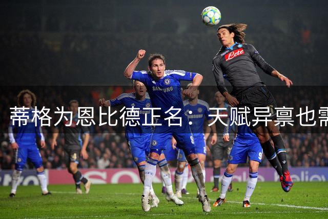 蒂格为恩比德正名：天赋异禀也需付出努力