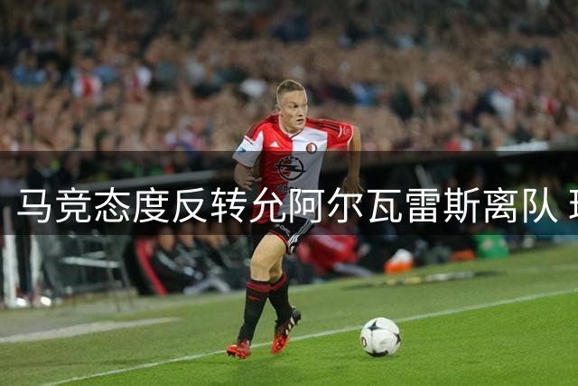 马竞态度反转允阿尔瓦雷斯离队 球员坚持只赴巴萨